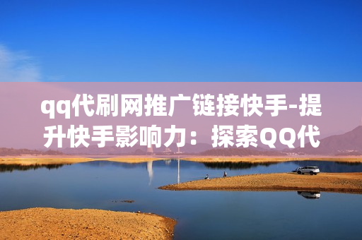 qq带刷网快手_代刷网推广链接快手 qq带刷网快手_代刷网推广链接快手