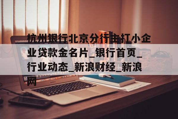 杭州银行北京分行主打小企业贷款金名片_银行首页_行业动态_新浪财经_新浪网的简单介绍 杭州银行北京分行主打小企业贷款金名片_银行首页_行业动态_新浪财经_新浪网的简单介绍