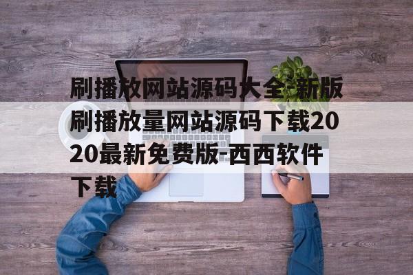 包含刷播放网站源码大全-新版刷播放量网站源码下载2020最新免费版-西西软件下载的词条
