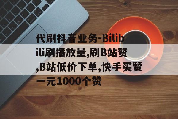 代刷抖音业务-Bilibili刷播放量,刷B站赞,B站低价下单,快手买赞一元1000个赞的简单介绍