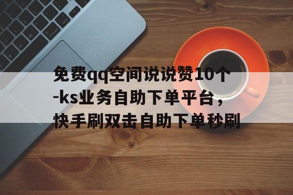 免费qq空间说说赞10个-ks业务自助下单平台,快手刷双击自助下单秒刷的简单介绍 免费qq空间说说赞10个-ks业务自助下单平台,快手刷双击自助下单秒刷的简单介绍