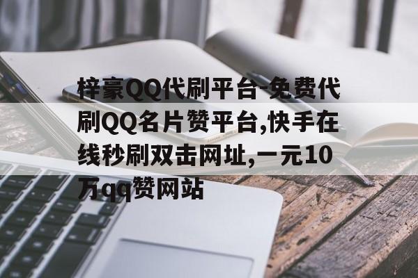关于梓豪QQ代刷平台-免费代刷QQ名片赞平台,快手在线秒刷双击网址,一元10万qq赞网站的信息