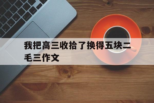我把高三收拾了换得五块二毛三作文的简单介绍