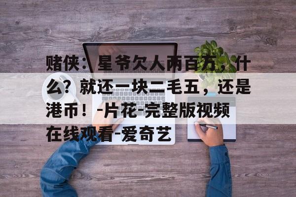 包含赌侠：星爷欠人两百万，什么？就还一块二毛五，还是港币！-片花-完整版视频在线观看-爱奇艺的词条