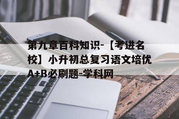 第九章百科知识-【考进名校】小升初总复习语文培优A+B必刷题-学科网的简单介绍