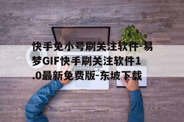 快手免小号刷关注软件-易梦GIF快手刷关注软件1.0最新免费版-东坡下载的简单介绍