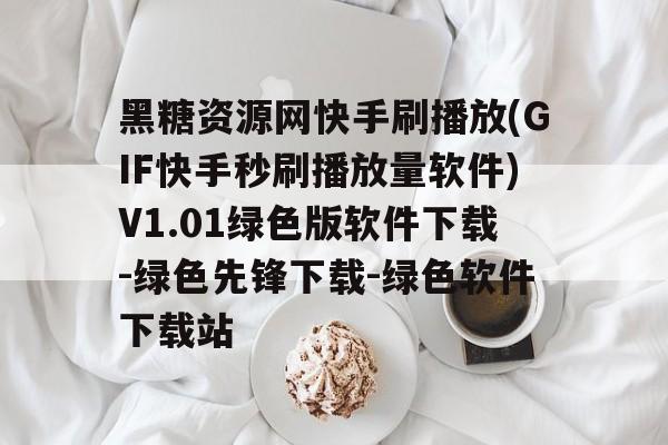 黑糖资源网快手刷播放(GIF快手秒刷播放量软件)V1.01绿色版软件下载-绿色先锋下载-绿色软件下载站的简单介绍