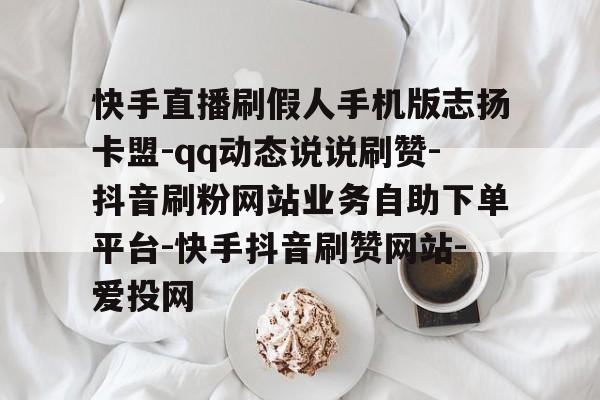 快手直播刷假人手机版志扬卡盟-qq动态说说刷赞-抖音刷粉网站业务自助下单平台-快手抖音刷赞网站-爱投网的简单介绍