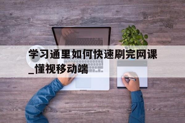 学习通里如何快速刷完网课_懂视移动端的简单介绍 学习通里如何快速刷完网课_懂视移动端的简单介绍