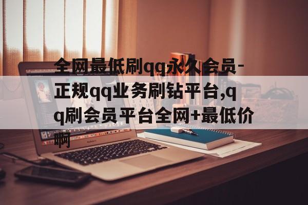 全网最低刷qq永久会员-正规qq业务刷钻平台,qq刷会员平台全网+最低价啊的简单介绍
