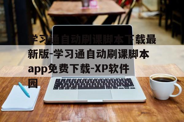 关于学习通自动刷课脚本下载最新版-学习通自动刷课脚本app免费下载-XP软件园的信息