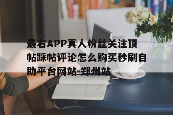 包含最右APP真人粉丝关注顶帖踩帖评论怎么购买秒刷自助平台网站-郑州站的词条