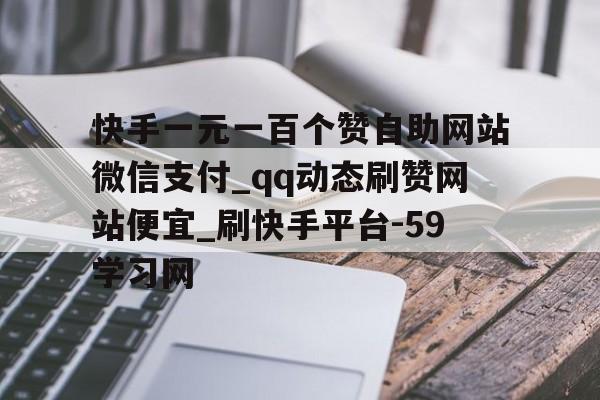 快手一元一百个赞自助网站微信支付_qq动态刷赞网站便宜_刷快手平台-59学习网的简单介绍