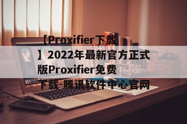 【Proxifier下载】2022年最新官方正式版Proxifier免费下载-腾讯软件中心官网的简单介绍 【Proxifier下载】2022年最新官方正式版Proxifier免费下载-腾讯软件中心官网的简单介绍
