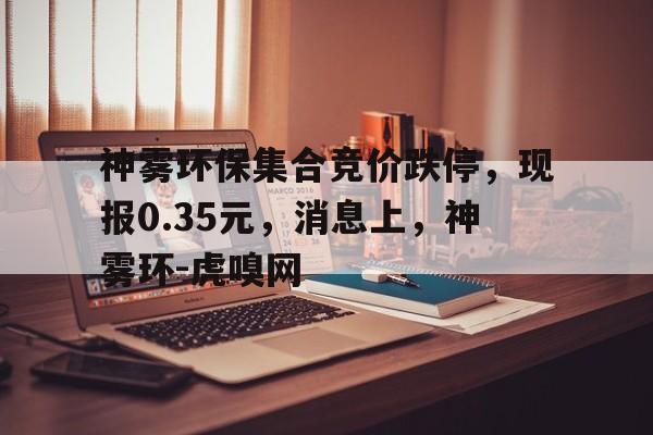 神雾环保集合竞价跌停，现报0.35元，消息上，神雾环-虎嗅网的简单介绍